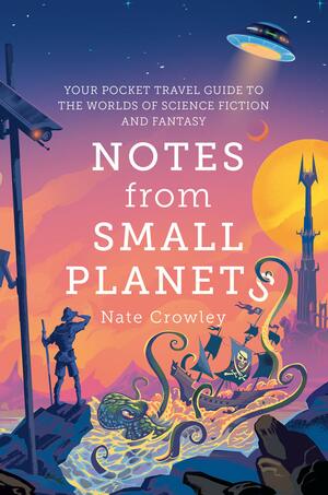 Notes From Small Planets: Your Pocket Travel Guide to the Worlds of Science Fiction and Fantasy by Nate Crowley