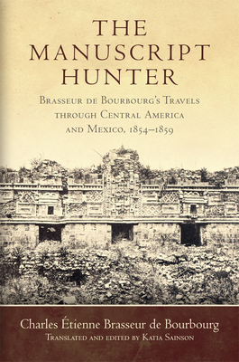 The Manuscript Hunter, Volume 84: Brasseur de Bourbourg's Travels Through Central America and Mexico, 1854-1859 by Charles Étienne Brasseur de Bourbourg