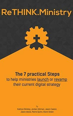 ReTHINK.Ministry: The 7 practical Steps to help ministries launch or revamp their current digital strategy by Kathryn Binkley, Jason Caston, Katie Allred, Jason Alexis, Jordan Gillman, Lisa Aharon, Pierre Quinn