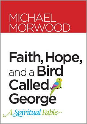 Faith, Hope, and a Bird Called George: A Spiritual Fable by Michael Morwood