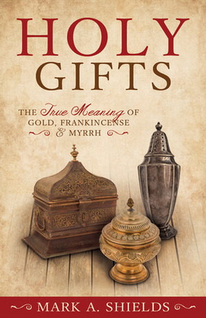 Holy Gifts: The True Meaning of Gold, Frankincense, and Myrrh by Mark A. Shields