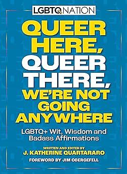 Queer Here. Queer There. We're Not Going Anywhere. (LGBTQ Nation): LGBTQ+ Wit, Wisdom and Badass Affirmations by J. Katherine Quartararo