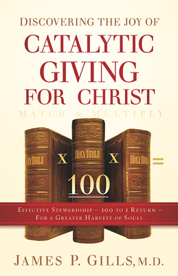 Discovering the Joy of Catalytic Giving - For Christ: Effective Stewardship - 100 to 1 Return for a Greater Harvest of Souls by James P. Gills