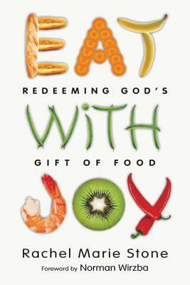 Eat with Joy: Redeeming God's Gift of Food by Rachel Marie Stone, Norman Wirzba