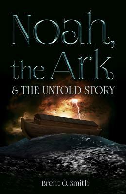 Noah, the Ark & the Untold Story by Brent O. Smith