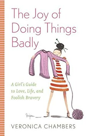 The Joy of Doing Things Badly: A Girl's Guide to Love, Life and Foolish Bravery by Veronica Chambers