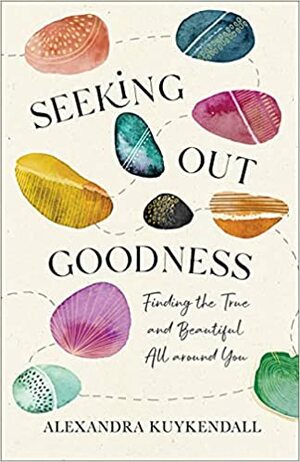 Seeking Out Goodness: Finding the True and Beautiful All Around You by Alexandra Kuykendall, Alexandra Kuykendall