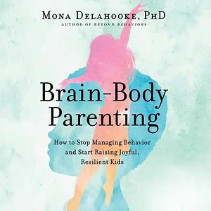 Brain-Body Parenting: Using Insights from Neuroscience to Nurture Your Child's Resilience by Mona Delahooke