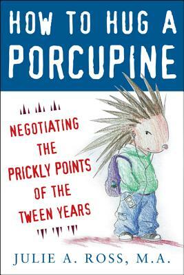 How to Hug a Porcupine: Negotiating the Prickly Points of the Tween Years by Julie A. Ross