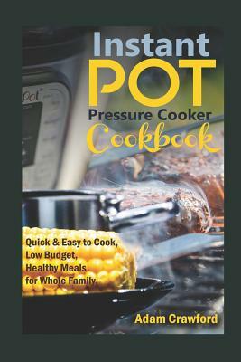 Instant Pot Pressure Cooker Cookbook: Quick & Easy to Cook, Low Budget, Healthy Meals for Whole Family. by Adam Crawford