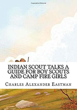 Indian Scout Talks a Guide for Boy Scouts and Camp Fire Girls by Charles Alexander Eastman