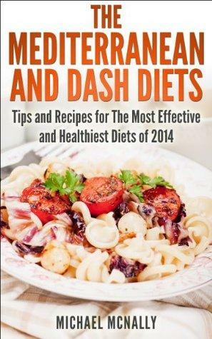 The Mediterranean and DASH Diets: Tips and Recipes for the Most Effective and Healthiest Diets of 2014 by Michael McNally