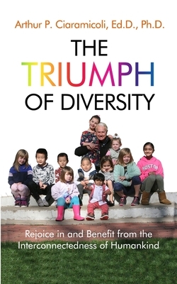 The Triumph of Diversity: Rejoice in and Benefit from the Interconnectedness of Humankind by Arthur P. Ciaramicoli
