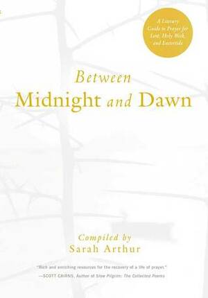 Between Midnight and Dawn: A Literary Guide to Prayer for Lent, Holy Week, and Eastertide by Sarah Arthur