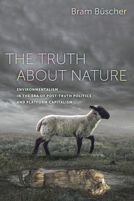 The Truth about Nature: Environmentalism in the Era of Post-Truth Politics and Platform Capitalism by Bram Büscher