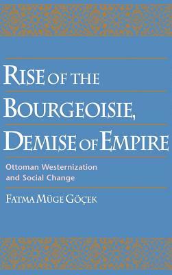 Rise of the Bourgeoisie, Demise of Empire: Ottoman Westernization and Social Change by Fatma Müge Göçek