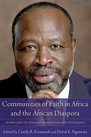 Communities of Faith in Africa and the African Diaspora: In Honor of Dr. Tite Tiénou with Additional Essays on World Christianity by David K. Ngaruiya, Joel Carpenter, Casely B. Essamuah