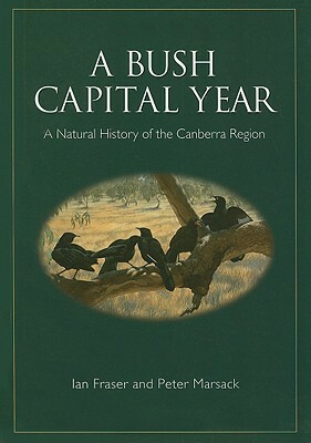 A Bush Capital Year: A Natural History of the Canberra Region by Peter Marsack, Ian Fraser