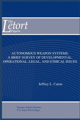 Autonomous Weapon Systems: A Brief Survey of Developmental, Operational, Legal, and Ethical Issues by Jeffrey L. Caton, Strategic Studies Institute