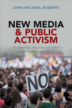 New Media and Public Activism: Debating Radical Forms of Protest in Civil Society by John Michael Roberts