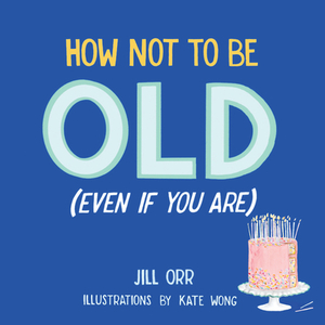 How Not to Be Old (Even If You Are) by Jill Orr