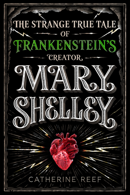 Mary Shelley: The Strange True Tale of Frankenstein's Creator by Catherine Reef