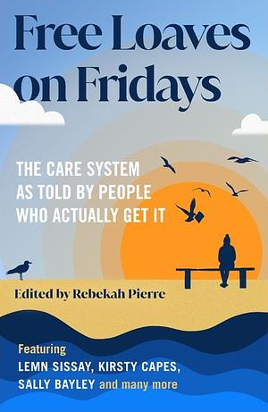 Free Loaves on Fridays: The Care System As Told by People Who Actually Get It by Rebekah Pierre