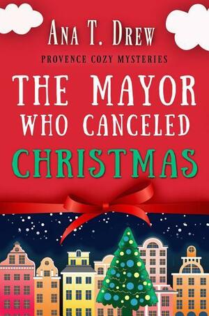 The Mayor Who Canceled Christmas: An uplifting cozy mystery set in Provence by Ana T. Drew