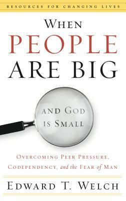 When People Are Big and God Is Small: Overcoming Peer Pressure, Codependency, and the Fear of Man by Edward T. Welch