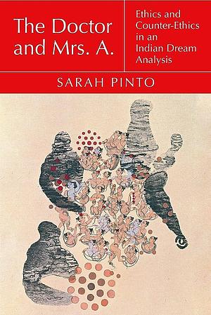 The Doctor and Mrs. A.: Ethics and Counter-ethics in an Indian Dream Analysis by Sarah Pinto