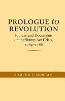Prologue to Revolution: Sources and Documents on the Stamp Act Crisis, 1764-1766 by Edmund S. Morgan