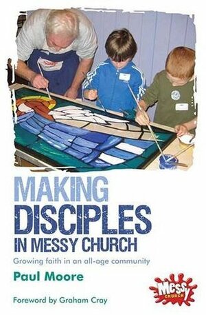 Making Disciples in Messy Church: Growing Faith in an All-Age Community by Paul Moore