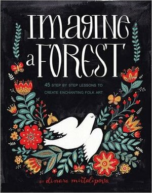 Imagine A Forest: 45 Step by Step Lessons to Create Enchanting Folk Art by Dinara Mirtalipova
