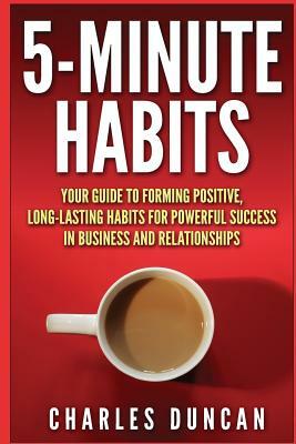 5-Minute Habits: Your guide to forming positive, long-lasting habits for powerful success in business and relationships by Charles Duncan