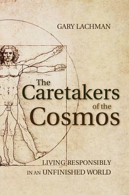 The Caretakers of the Cosmos: Living Responsibly in an Unfinished World by Gary Lachman