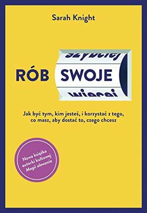 Rób swoje. Jak być tym, kim jesteś, i korzystać z tego, co masz, aby dostać to, czego chcesz by Sarah Knight