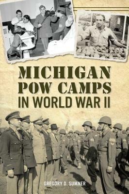 Michigan POW Camps in World War II by Gregory D. Sumner