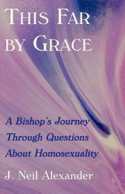 This Far by Grace: A Bishop's Journey Through Questions of Homosexuality by Neil J. Alexander, J. Neil Alexander