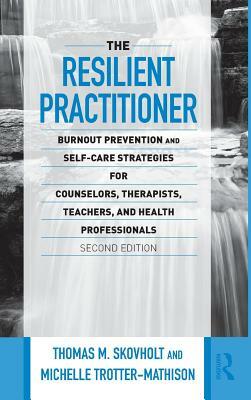 The Resilient Practitioner: Burnout Prevention and Self-Care Strategies for Counselors, Therapists, Teachers, and Health Professionals, Second Edi by Michelle Trotter-Mathison, Thomas M. Skovholt