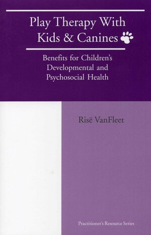 Play Therapy with Kids and Canines: Benefits for Children's Developmental and Psychosocial Health by Risë VanFleet