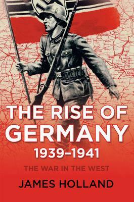 The Rise of Germany, 1939-1941 by James Holland