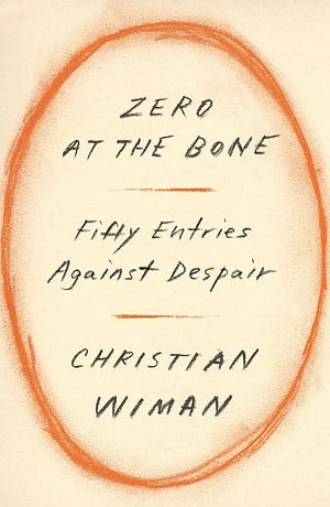 Zero at the Bone: Fifty Entries Against Despair by Christian Wiman