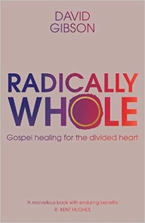 Radically Whole: Gospel Healing for the Divided Heart by David Gibson