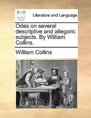Odes on Several Descriptive and Allegoric Subjects. by William Collins. by William Collins
