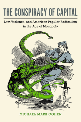 The Conspiracy of Capital: Law, Violence, and American Popular Radicalism in the Age of Monopoly by Michael Cohen