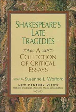 Shakespeare's Late Tragedies: A Collection of Critical Essays by Susanne L. Wofford