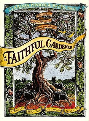 The Faithful Gardener: A Wise Tale About That Which Can Never Die by Clarissa Pinkola Estés