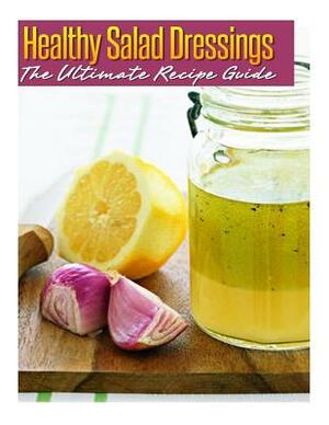 Healthy Salad Dressings: The Ultimate Recipe Guide: Over 30 Natural & Homemade Recipes by Jackson Crawford
