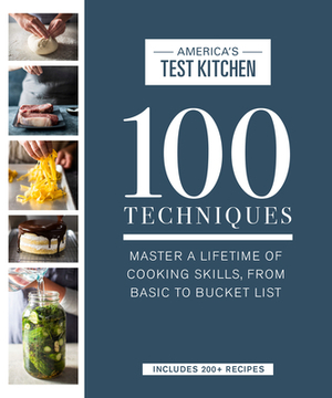 100 Techniques: Master a Lifetime of Cooking Skills, from Basic to Bucket List by 