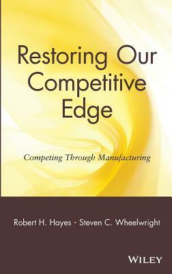 Restoring Our Competitive Edge: Competing Through Manufacturing by Robert H. Hayes, Steven C. Wheelwright
